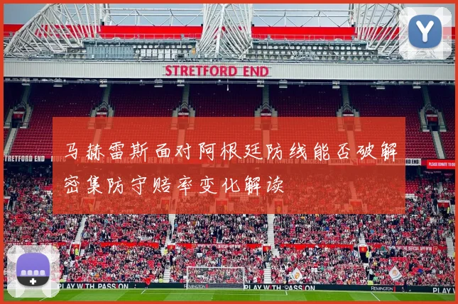 马赫雷斯面对阿根廷防线能否破解密集防守赔率变化解读