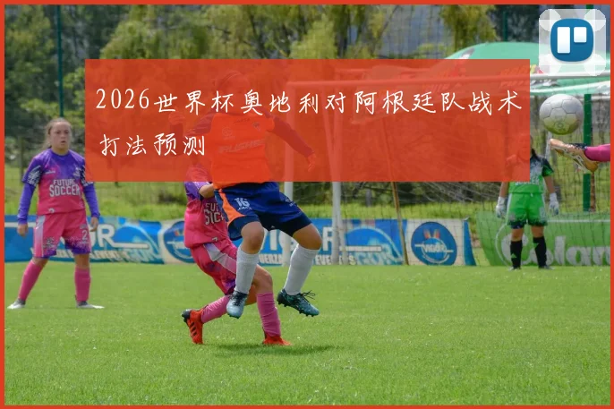 2026世界杯奥地利对阿根廷队战术打法预测