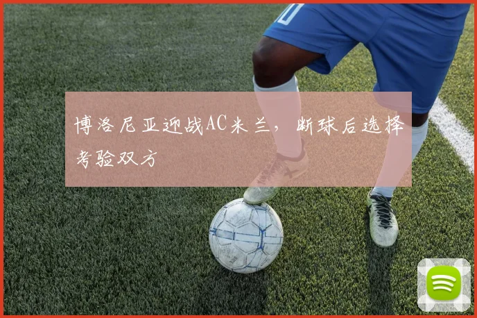 博洛尼亚迎战AC米兰，断球后选择考验双方
