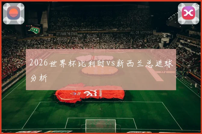 2026世界杯比利时vs新西兰总进球分析
