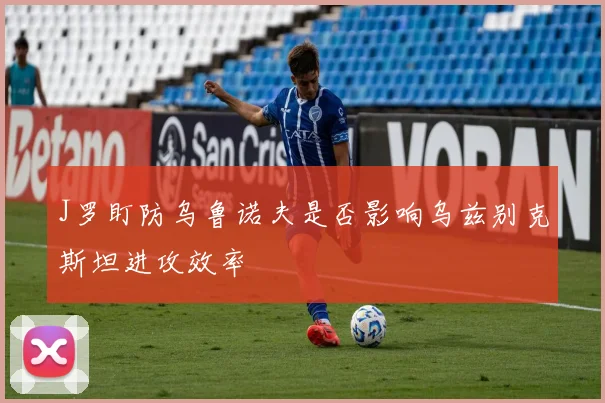 J罗盯防乌鲁诺夫是否影响乌兹别克斯坦进攻效率