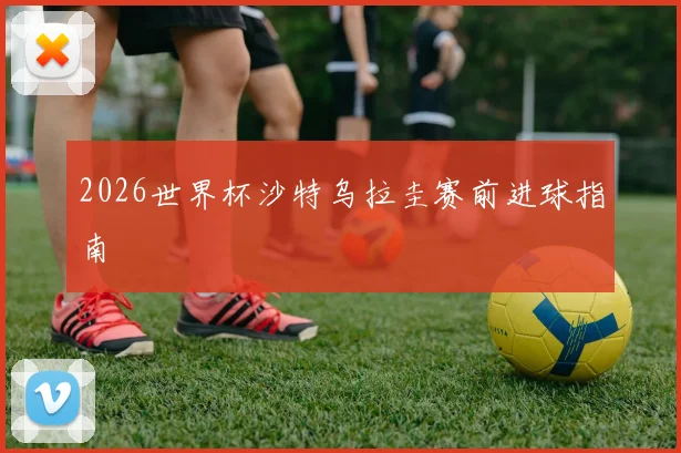 2026世界杯沙特乌拉圭赛前进球指南