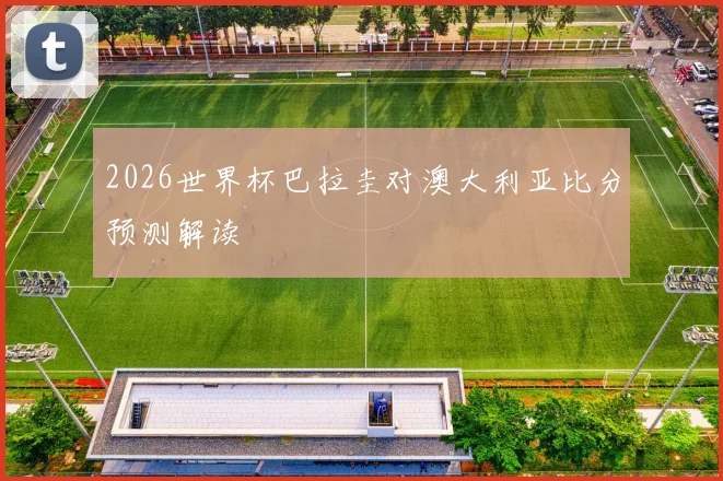 2026世界杯巴拉圭对澳大利亚比分预测解读