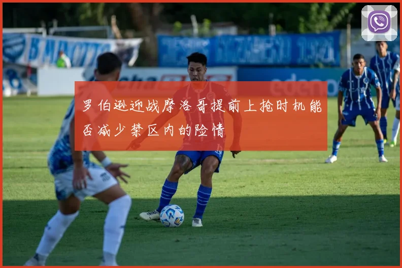 罗伯逊迎战摩洛哥提前上抢时机能否减少禁区内的险情