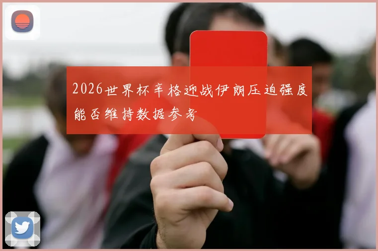 2026世界杯辛格迎战伊朗压迫强度能否维持数据参考